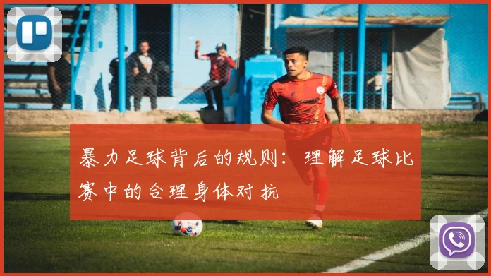 暴力足球背后的规则：理解足球比赛中的合理身体对抗
