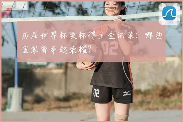 历届世界杯奖杯得主全记录:哪些国家曾举起荣耀?