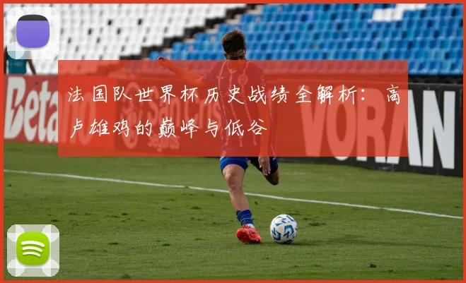 法国队世界杯历史战绩全解析：高卢雄鸡的巅峰与低谷