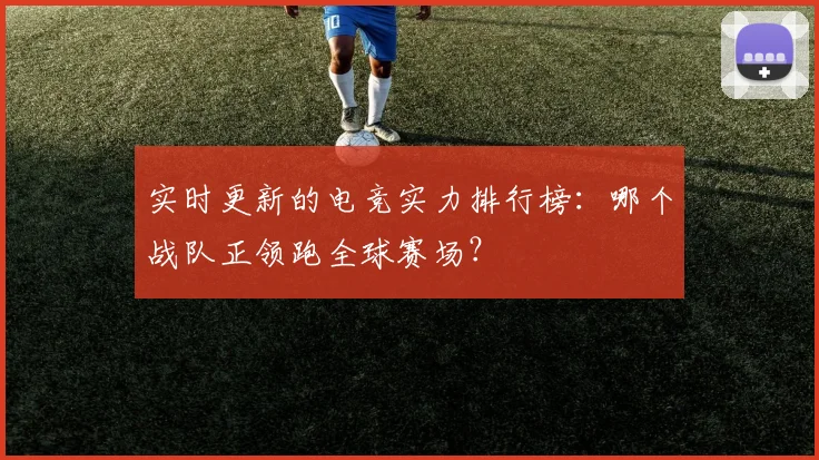 实时更新的电竞实力排行榜:哪个战队正领跑全球赛场?