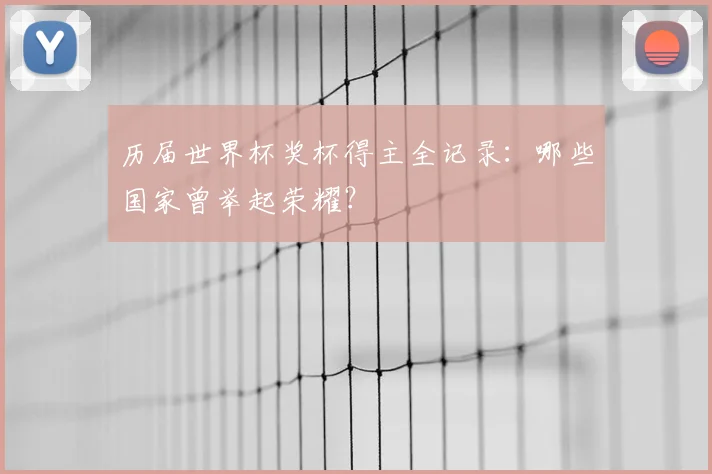 历届世界杯奖杯得主全记录:哪些国家曾举起荣耀?
